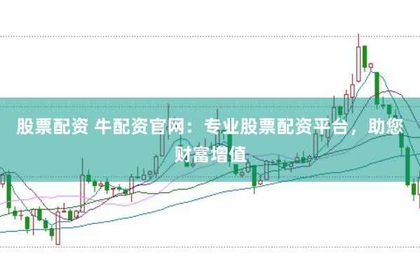 股票配资 牛配资官网：专业股票配资平台，助您财富增值