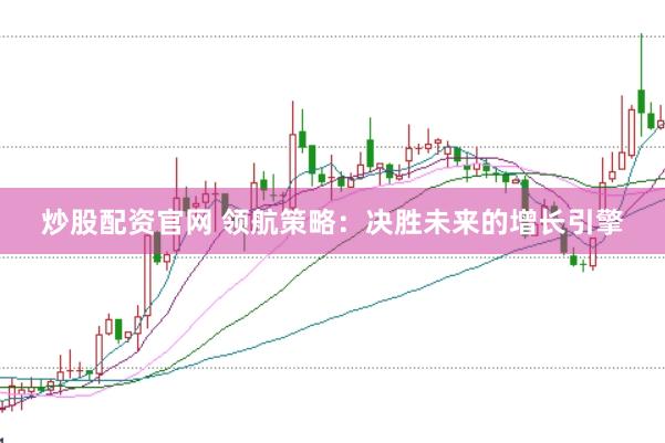 炒股配资官网 领航策略：决胜未来的增长引擎