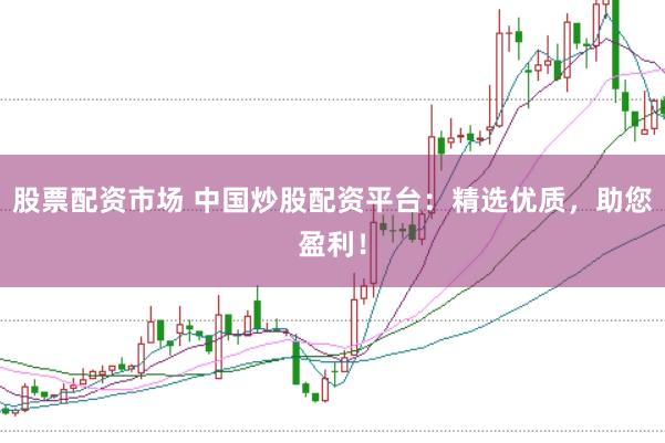 股票配资市场 中国炒股配资平台：精选优质，助您盈利！