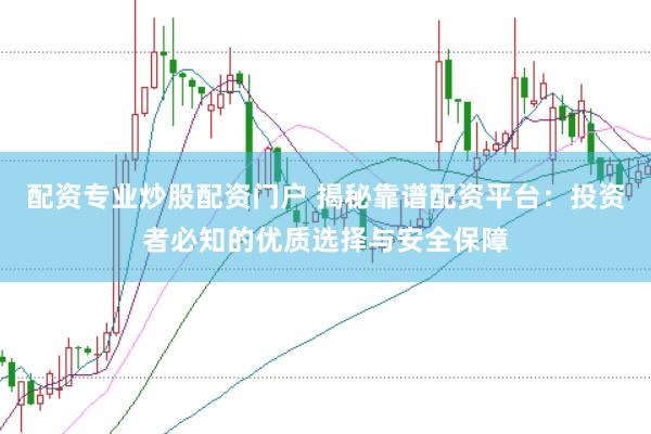 配资专业炒股配资门户 揭秘靠谱配资平台：投资者必知的优质选择与安全保障