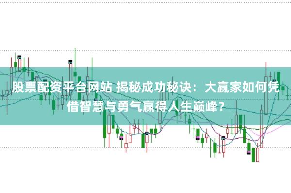 股票配资平台网站 揭秘成功秘诀：大赢家如何凭借智慧与勇气赢得人生巅峰？