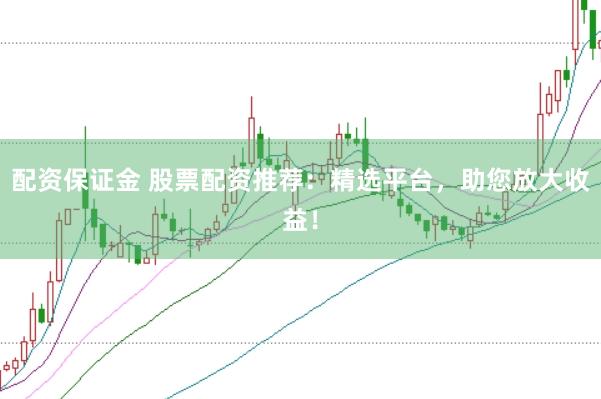 配资保证金 股票配资推荐：精选平台，助您放大收益！