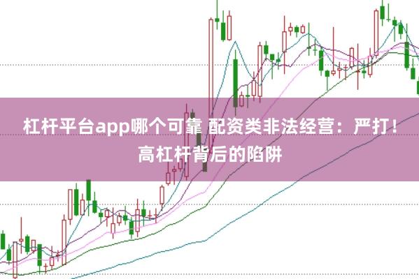 杠杆平台app哪个可靠 配资类非法经营：严打！高杠杆背后的陷阱
