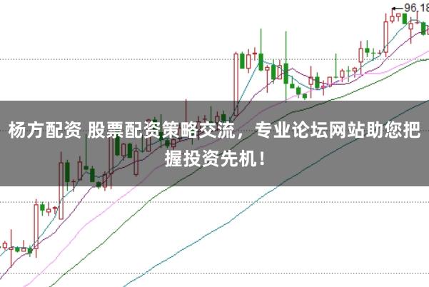 杨方配资 股票配资策略交流，专业论坛网站助您把握投资先机！