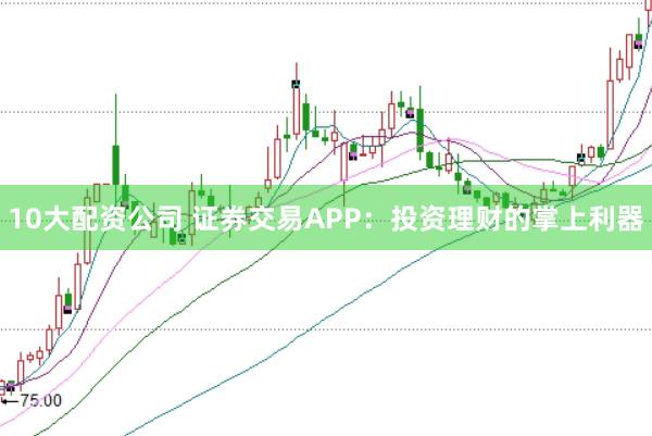 10大配资公司 证券交易APP：投资理财的掌上利器