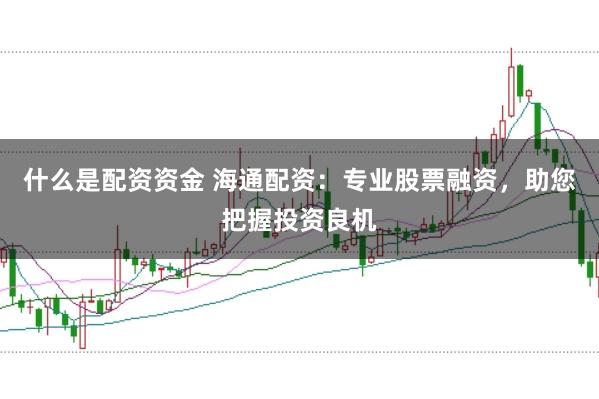 什么是配资资金 海通配资：专业股票融资，助您把握投资良机