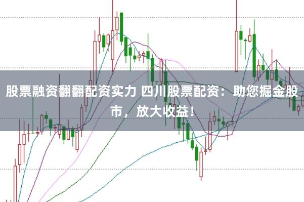 股票融资翻翻配资实力 四川股票配资：助您掘金股市，放大收益！