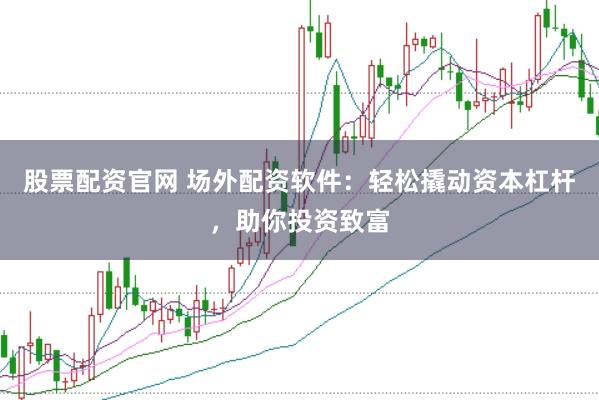 股票配资官网 场外配资软件：轻松撬动资本杠杆，助你投资致富
