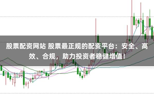 股票配资网站 股票最正规的配资平台：安全、高效、合规，助力投资者稳健增值！