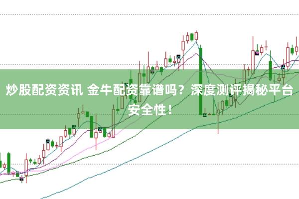 炒股配资资讯 金牛配资靠谱吗？深度测评揭秘平台安全性！
