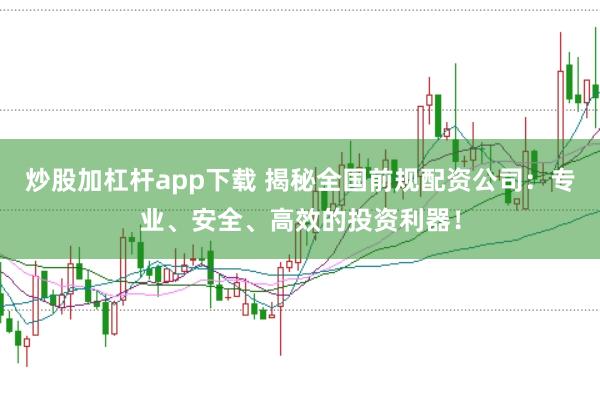 炒股加杠杆app下载 揭秘全国前规配资公司：专业、安全、高效的投资利器！