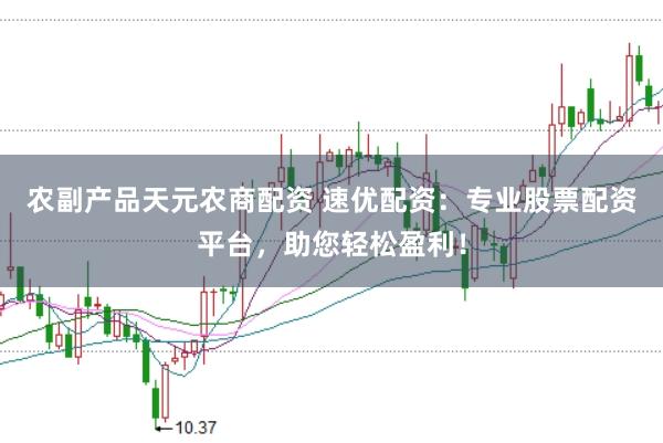 农副产品天元农商配资 速优配资：专业股票配资平台，助您轻松盈利！