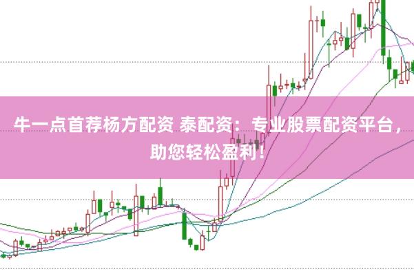 牛一点首荐杨方配资 泰配资：专业股票配资平台，助您轻松盈利！