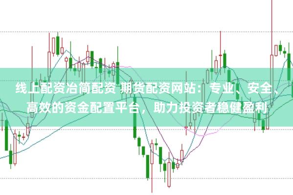 线上配资冶简配资 期货配资网站：专业、安全、高效的资金配置平台，助力投资者稳健盈利
