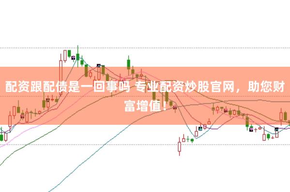 配资跟配债是一回事吗 专业配资炒股官网，助您财富增值！