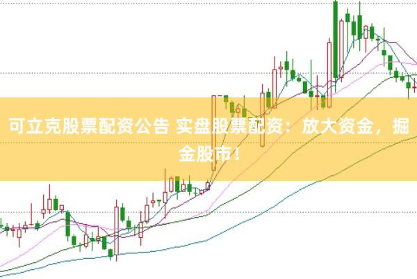 可立克股票配资公告 实盘股票配资：放大资金，掘金股市！