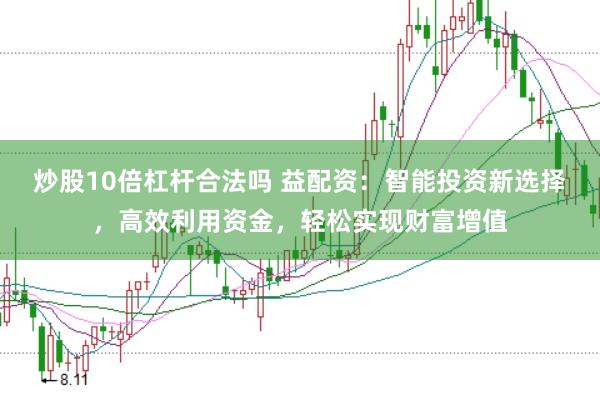 炒股10倍杠杆合法吗 益配资：智能投资新选择，高效利用资金，轻松实现财富增值