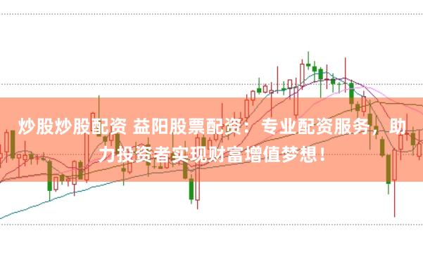 炒股炒股配资 益阳股票配资：专业配资服务，助力投资者实现财富增值梦想！