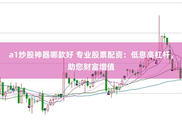 a1炒股神器哪款好 专业股票配资：低息高杠杆，助您财富增值