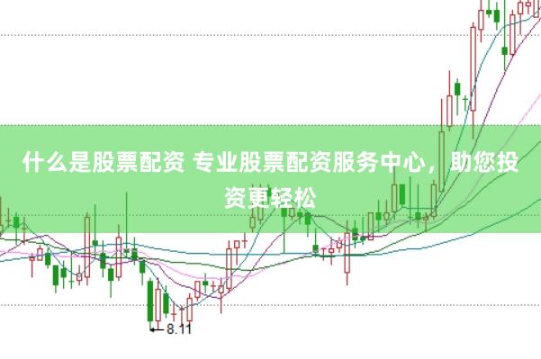 什么是股票配资 专业股票配资服务中心，助您投资更轻松