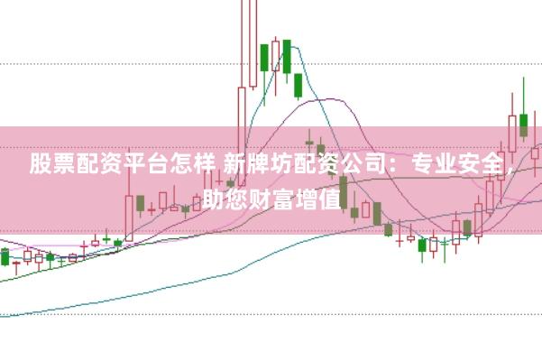 股票配资平台怎样 新牌坊配资公司：专业安全，助您财富增值