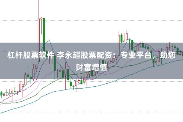 杠杆股票软件 李永超股票配资：专业平台，助您财富增值