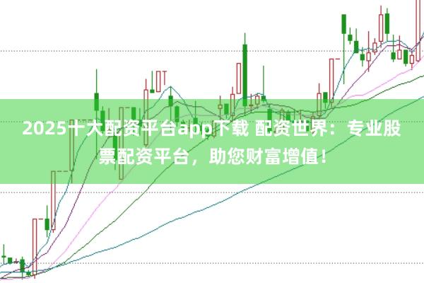 2025十大配资平台app下载 配资世界：专业股票配资平台，助您财富增值！