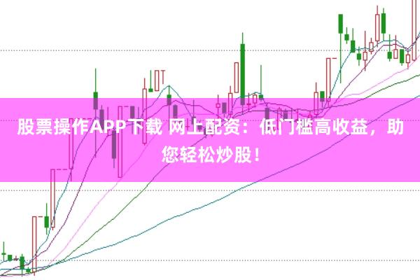 股票操作APP下载 网上配资：低门槛高收益，助您轻松炒股！