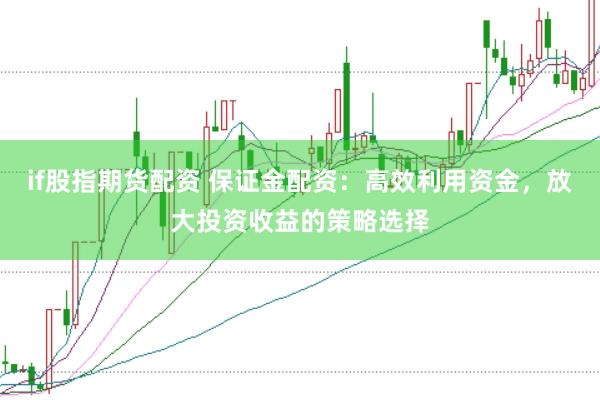 if股指期货配资 保证金配资：高效利用资金，放大投资收益的策略选择