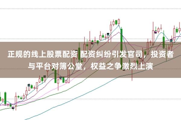 正规的线上股票配资 配资纠纷引发官司，投资者与平台对簿公堂，权益之争激烈上演