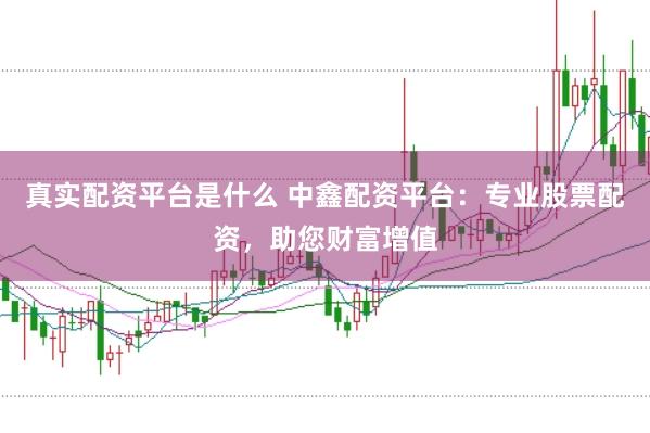 真实配资平台是什么 中鑫配资平台：专业股票配资，助您财富增值