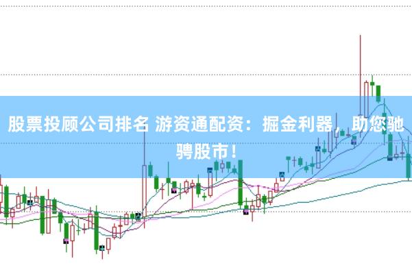 股票投顾公司排名 游资通配资：掘金利器，助您驰骋股市！