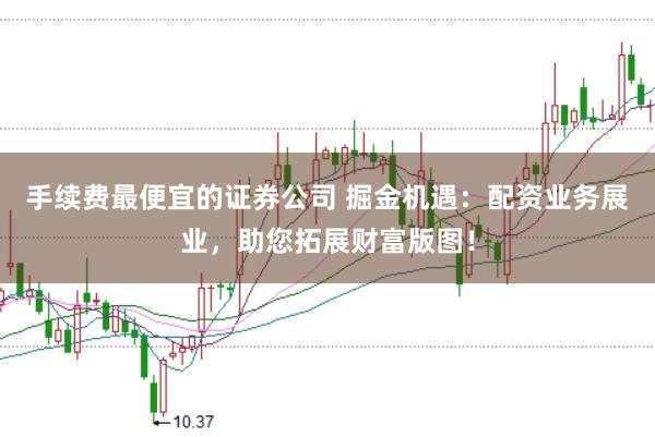 手续费最便宜的证券公司 掘金机遇：配资业务展业，助您拓展财富版图！