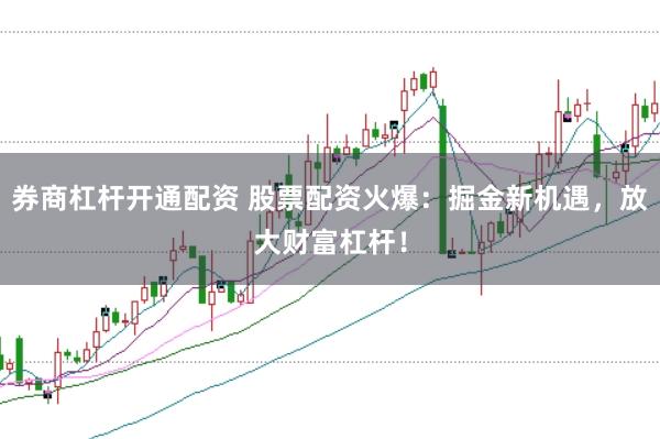 券商杠杆开通配资 股票配资火爆：掘金新机遇，放大财富杠杆！