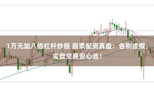 1万元加八倍杠杆炒股 股票配资真盘：告别虚假，实盘交易安心选！
