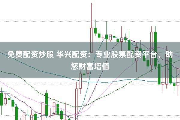 免费配资炒股 华兴配资：专业股票配资平台，助您财富增值