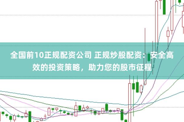 全国前10正规配资公司 正规炒股配资：安全高效的投资策略，助力您的股市征程