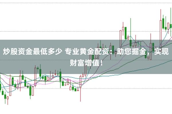 炒股资金最低多少 专业黄金配资：助您掘金，实现财富增值！