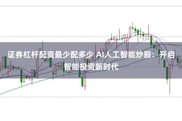 证券杠杆配资最少配多少 AI人工智能炒股：开启智能投资新时代