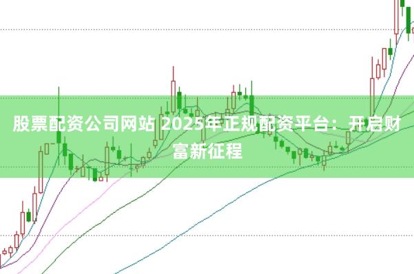 股票配资公司网站 2025年正规配资平台：开启财富新征程