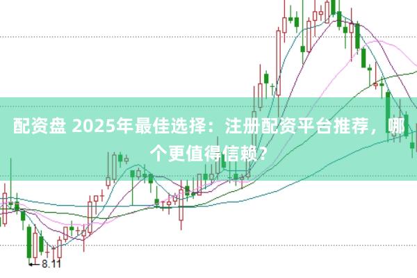 配资盘 2025年最佳选择：注册配资平台推荐，哪个更值得信赖？