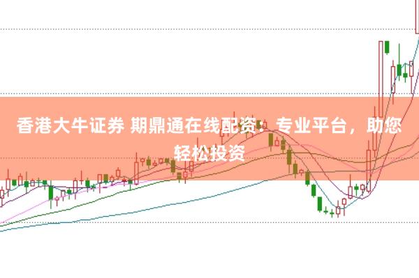 香港大牛证券 期鼎通在线配资：专业平台，助您轻松投资