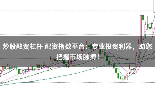 炒股融资杠杆 配资指数平台：专业投资利器，助您把握市场脉搏！