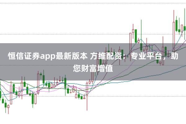 恒信证券app最新版本 方维配资：专业平台，助您财富增值