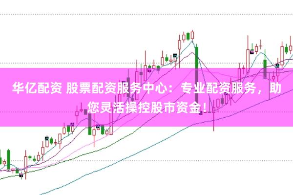 华亿配资 股票配资服务中心：专业配资服务，助您灵活操控股市资金！