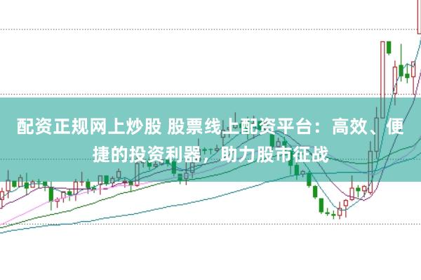 配资正规网上炒股 股票线上配资平台：高效、便捷的投资利器，助力股市征战