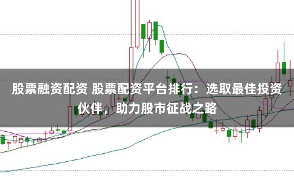 股票融资配资 股票配资平台排行：选取最佳投资伙伴，助力股市征战之路