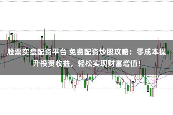 股票实盘配资平台 免费配资炒股攻略：零成本提升投资收益，轻松实现财富增值！