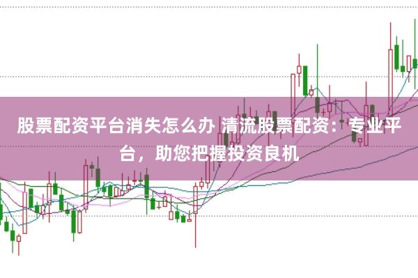 股票配资平台消失怎么办 清流股票配资：专业平台，助您把握投资良机