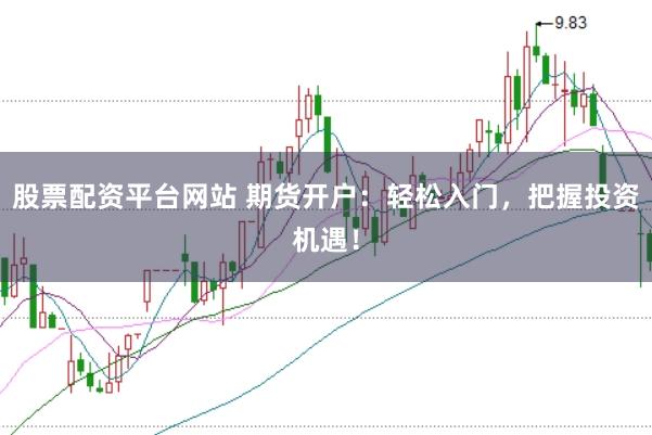 股票配资平台网站 期货开户：轻松入门，把握投资机遇！